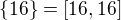 $\{16\}=[16,16]$