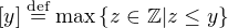$[y]\stackrel{\text{def}}{=}\max\{z \in \mathbb{Z}| z\leq y\}$