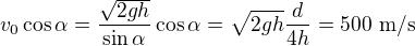 $v_0\cos\alpha=\frac{\sqrt{2gh}}{\sin\alpha}\cos\alpha=\sqrt{2gh} \frac{d}{4h} =500\ \text{m/s}$