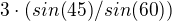 $3\cdot (sin(45)/sin(60))$
