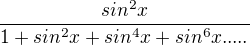 $\frac{sin^2 x}{1+sin^2 x+sin^4 x+sin^6 x.....}$