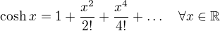 $\text{cosh}\:x=1+\frac{x^2}{2!}+\frac{x^4}{4!}+\ldots\quad \forall x\in\mathbb{R}$