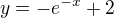 $y = -e^{-x}+2$