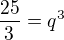 $\frac{25}{3}=q^3$
