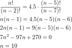 $\frac{n!}{(n-2)!}=4.5\cdot\frac{(n-5)!}{(n-7)!}\nln(n-1)=4.5(n-5)(n-6)\nl2n(n-1)=9(n-5)(n-6)\nl7n^2-97n+270=0\nln=10$
