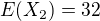 $E(X_{2})=32$