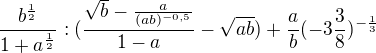 $\frac{b^{\frac{1}{2}}}{1+a^{\frac{1}{2}}}: (\frac{\sqrt{b}-\frac{a}{(ab)^{-0,5}}}{1-a}-\sqrt{ab})+\frac{a}{b}(-3\frac{3}{8})^{-\frac{1}{3}}$