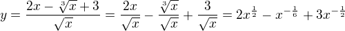 $y=\frac{2x-\sqrt[3]{x}+3}{\sqrt{x}}=\frac{2x}{\sqrt{x}}-\frac{\sqrt[3]{x}}{\sqrt{x}}+\frac{3}{\sqrt{x}}=2x^{\frac{1}{2}}-x^{-\frac{1}{6}}+3x^{-\frac{1}{2}}$