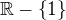 $\mathbb{R}-\{1\}$