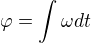 $\varphi=\int\omega dt$