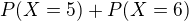 $P(X=5) + P(X=6)$