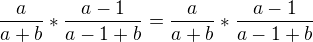 $\frac{a}{a + b} * \frac{a - 1}{a - 1 + b} = \frac{a}{a + b} * \frac{a - 1}{a - 1 + b}$