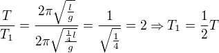 $\frac{T}{T_{1}}=\frac{2\pi \sqrt{\frac{l}{g}}}{2\pi \sqrt{\frac{\frac{1}{4}l}{g}}}=\frac{1}{\sqrt{\frac{1}{4}}}=2\Rightarrow T_{1}=\frac{1}{2}T$