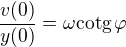 $\frac{v(0)}{y(0)}=\omega \text{cotg}\,\varphi $