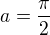 $a=\frac{\pi }{2}$