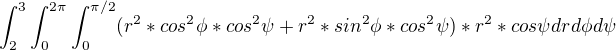 $\int_{2}^{3} \int_{0}^{2\pi}\int_{0}^{\pi/2} (r^2*{cos^2\phi}*cos^2\psi + r^2*{sin^2\phi}*cos^2\psi)*r^2*cos\psi dr d\phi d\psi $