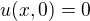 $u(x,0) = 0$