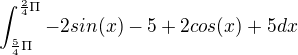 $\int_{\frac{5}{4}\Pi}^{\frac{2}{4}\Pi }-2sin(x)-5+2cos(x) +5dx $