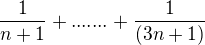 $\frac{1}{n+1} + .......+ \frac{1}{(3n+1)}$