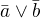 $\bar{a} \vee \bar{b} $