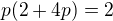 $p(2+4p)=2$