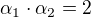 $\alpha _1\cdot \alpha _2=2$