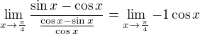$\lim_{x\to\frac{\pi }{4}}\frac{\sin x-\cos x}{\frac{\cos x-\sin x}{\cos x}}=\lim_{x\to\frac{\pi }{4}}-1\cos x$