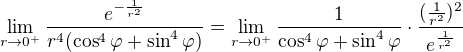 $\lim_{r\to0^+}\frac{e^{-\frac{1}{r^{2}}}}{r^{4}(\cos^{4}{\varphi}+\sin^{4}{\varphi})}=\lim_{r\to0^+}\frac{1}{\cos^{4}{\varphi}+\sin^{4}{\varphi}}\cdot\frac{(\frac1{r^2})^2}{e^{\frac{1}{r^{2}}}}$