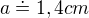 $a\doteq 1,4 cm$