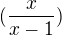 $(\frac{x}{x-1})$