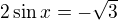 $2 \sin x = -\sqrt{3}$