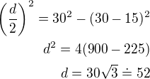 $\left(\frac{d}{2}\right)^2=30^2-(30-15)^2\\d^2=4(900-225)\\d=30\sqrt 3\doteq 52$