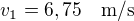$v_1=6,75\quad\rm{m/s}$