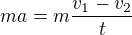$ma = m\frac{v_{1}-v_{2}}{t}$