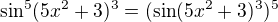 $\sin^{5}(5x^{2} + 3)^{3} = (\sin(5x^{2} + 3)^{3})^{5}$