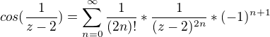 $cos(\frac{1}{z-2})=\sum_{n=0}^{\infty}\frac{1}{(2n)!}*\frac{1}{(z-2)^{2n}}*(-1)^{n+1}$