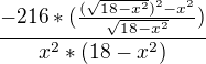 $\frac{-216*(\frac{(\sqrt{18-x^2})^2-x^2}{\sqrt{18-x^2}})}{x^2*(18-x^2)}$