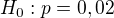 $H_{0}: p = 0,02$