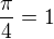 $\frac{\pi }{4} = 1$