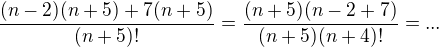 $\frac{(n-2)(n+5)+7(n+5)}{(n+5)!}=\frac{(n+5)(n-2+7)}{(n+5)(n+4)!}=...$