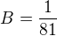$B = \frac{1}{81}$