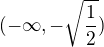$(-\infty, -\sqrt{\frac{1}{2}})$