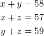 $x+y=58\\x+z=57\\y+z=59$