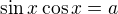 $\sin{x}\cos{x}=a$