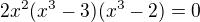 $2x^{2}(x^{3}-3)(x^{3}-2)=0$