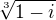 $ \sqrt[3]{1 - i}$