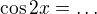 $\cos 2x = \dots$
