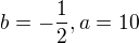 $b=-\frac12, a=10$