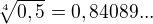 $\sqrt[4]{0,5}=0,84089...$