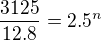 $\frac{3125}{12.8}=2.5^n$